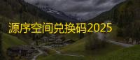 源序空间兑换码2025最新汇总